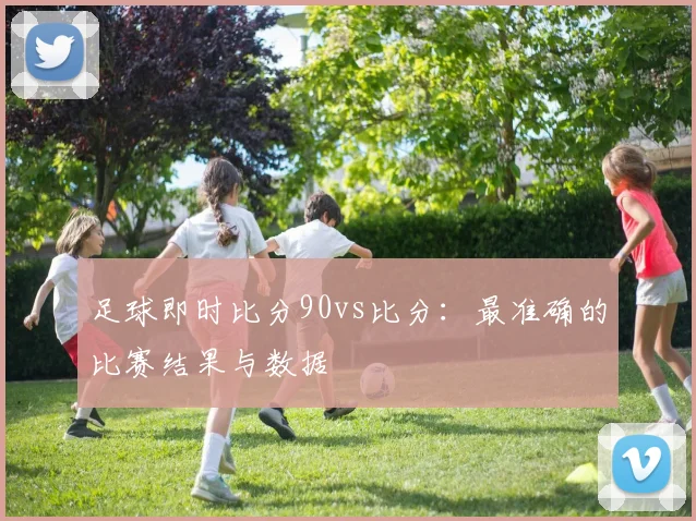 足球即时比分90vs比分:最准确的比赛结果与数据