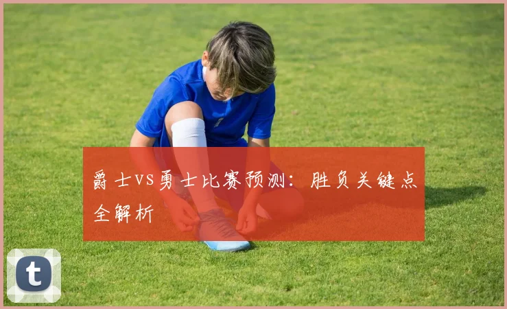 爵士vs勇士比赛预测：胜负关键点全解析