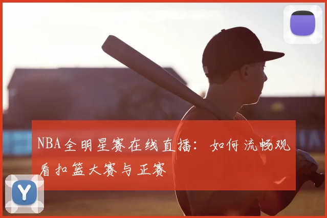 NBA全明星赛在线直播：如何流畅观看扣篮大赛与正赛